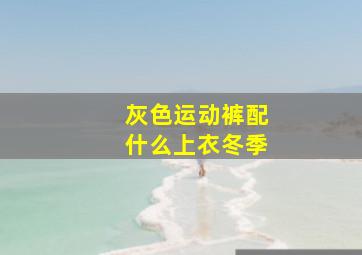 灰色运动裤配什么上衣冬季