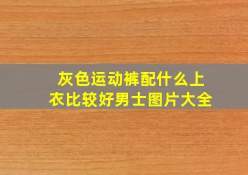 灰色运动裤配什么上衣比较好男士图片大全