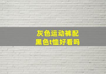 灰色运动裤配黑色t恤好看吗