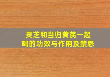 灵芝和当归黄芪一起喝的功效与作用及禁忌