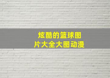 炫酷的篮球图片大全大图动漫