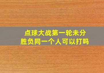 点球大战第一轮未分胜负同一个人可以打吗