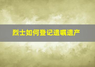 烈士如何登记遗嘱遗产