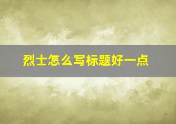 烈士怎么写标题好一点