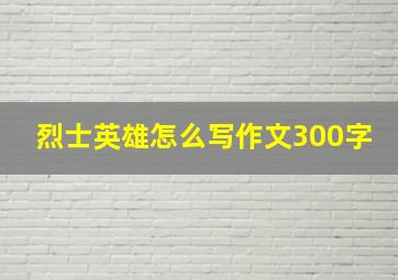 烈士英雄怎么写作文300字