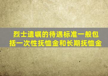 烈士遗嘱的待遇标准一般包括一次性抚恤金和长期抚恤金