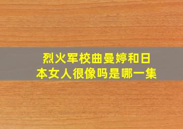 烈火军校曲曼婷和日本女人很像吗是哪一集