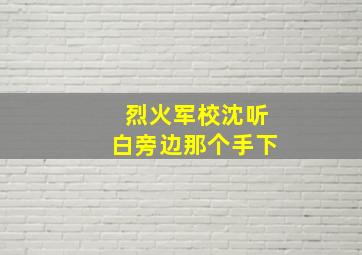 烈火军校沈听白旁边那个手下