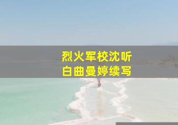 烈火军校沈听白曲曼婷续写