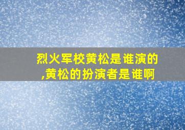 烈火军校黄松是谁演的,黄松的扮演者是谁啊