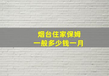 烟台住家保姆一般多少钱一月