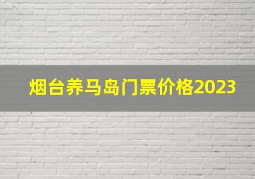 烟台养马岛门票价格2023