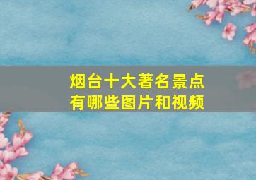 烟台十大著名景点有哪些图片和视频