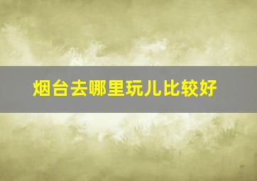 烟台去哪里玩儿比较好