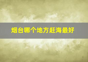 烟台哪个地方赶海最好