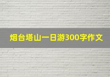 烟台塔山一日游300字作文