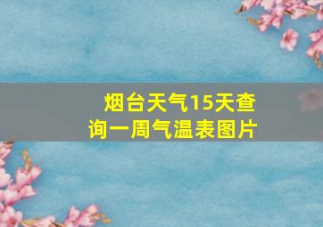 烟台天气15天查询一周气温表图片