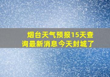 烟台天气预报15天查询最新消息今天封城了