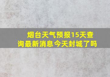 烟台天气预报15天查询最新消息今天封城了吗