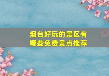 烟台好玩的景区有哪些免费景点推荐