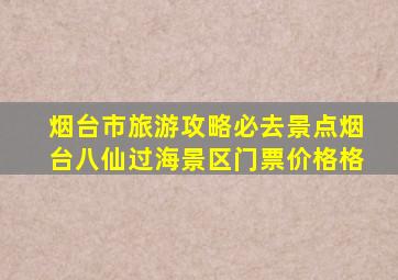 烟台市旅游攻略必去景点烟台八仙过海景区门票价格格