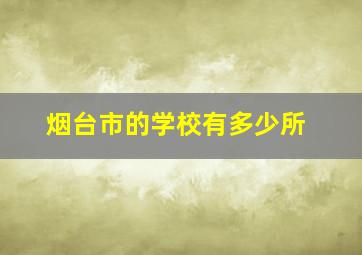 烟台市的学校有多少所