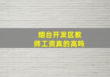 烟台开发区教师工资真的高吗