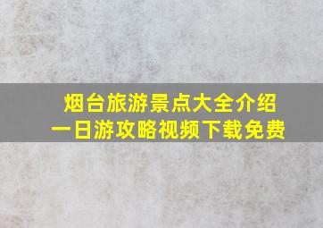 烟台旅游景点大全介绍一日游攻略视频下载免费