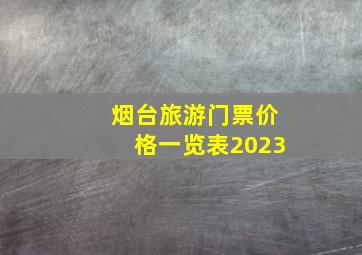 烟台旅游门票价格一览表2023