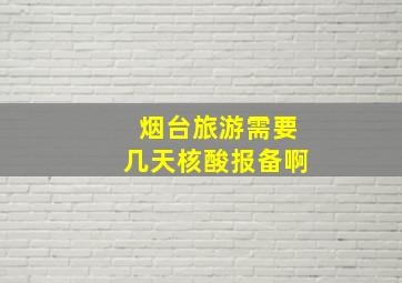 烟台旅游需要几天核酸报备啊