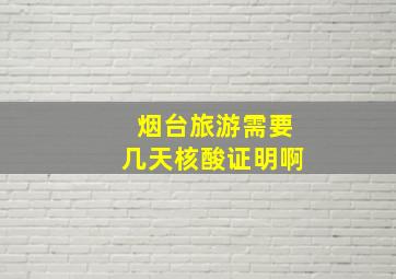 烟台旅游需要几天核酸证明啊