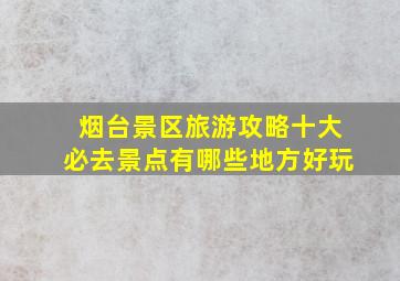 烟台景区旅游攻略十大必去景点有哪些地方好玩