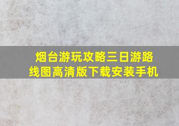 烟台游玩攻略三日游路线图高清版下载安装手机