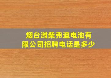 烟台潍柴弗迪电池有限公司招聘电话是多少