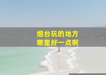 烟台玩的地方哪里好一点啊