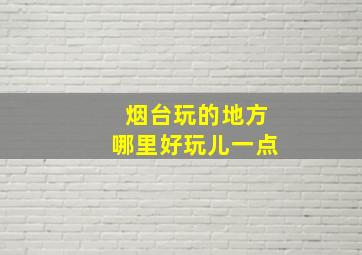 烟台玩的地方哪里好玩儿一点