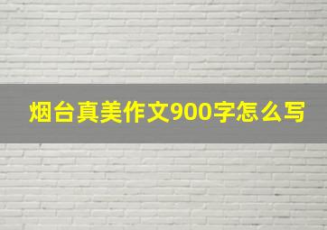 烟台真美作文900字怎么写