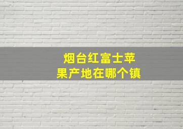 烟台红富士苹果产地在哪个镇