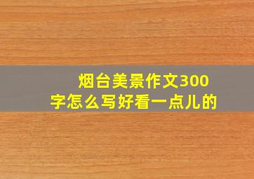 烟台美景作文300字怎么写好看一点儿的