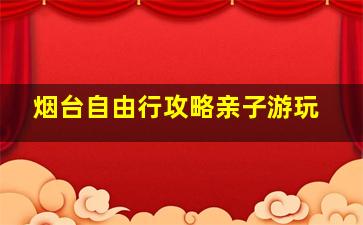 烟台自由行攻略亲子游玩