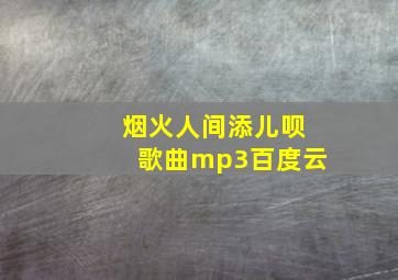 烟火人间添儿呗歌曲mp3百度云