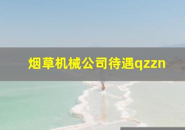 烟草机械公司待遇qzzn