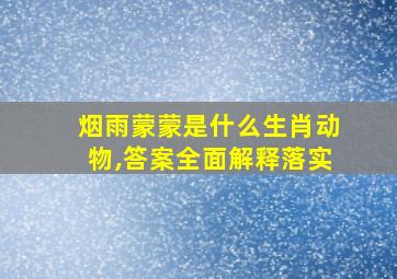 烟雨蒙蒙是什么生肖动物,答案全面解释落实