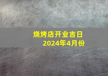 烧烤店开业吉日2024年4月份