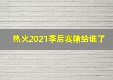 热火2021季后赛输给谁了