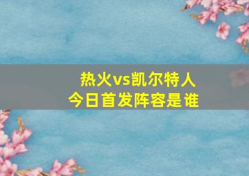 热火vs凯尔特人今日首发阵容是谁