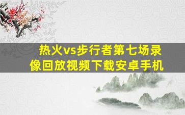 热火vs步行者第七场录像回放视频下载安卓手机