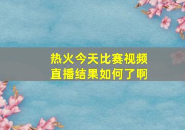 热火今天比赛视频直播结果如何了啊