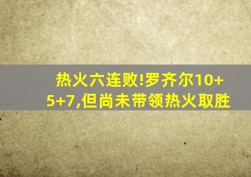 热火六连败!罗齐尔10+5+7,但尚未带领热火取胜