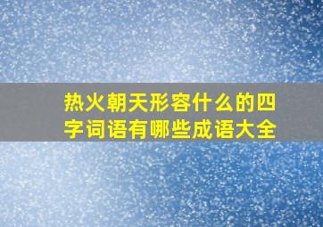 热火朝天形容什么的四字词语有哪些成语大全